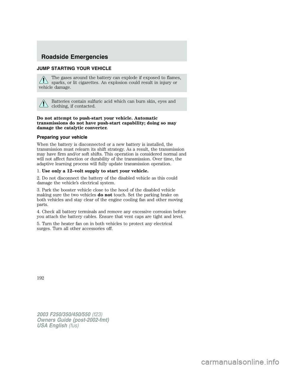 FORD F250 2003  Owners Manual JUMP STARTING YOUR VEHICLE
The gases around the battery can explode if exposed to flames,
sparks, or lit cigarettes. An explosion could result in injury or
vehicle damage.
Batteries contain sulfuric a