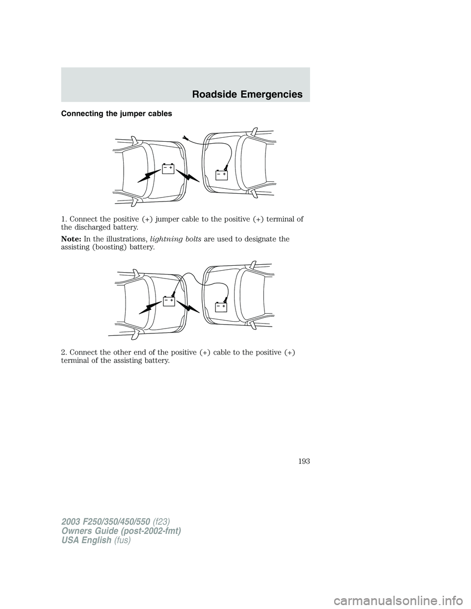 FORD F250 2003  Owners Manual Connecting the jumper cables
1. Connect the positive (+) jumper cable to the positive (+) terminal of
the discharged battery.
Note:In the illustrations,lightning boltsare used to designate the
assisti