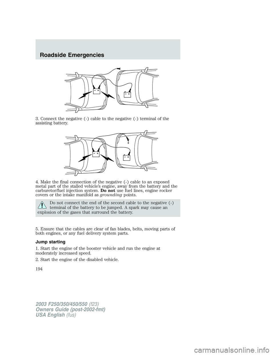 FORD F250 2003  Owners Manual 3. Connect the negative (-) cable to the negative (-) terminal of the
assisting battery.
4. Make the final connection of the negative (-) cable to an exposed
metal part of the stalled vehicle’s engi