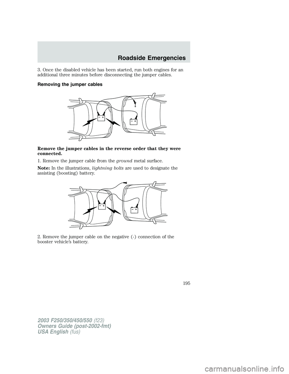 FORD F250 2003  Owners Manual 3. Once the disabled vehicle has been started, run both engines for an
additional three minutes before disconnecting the jumper cables.
Removing the jumper cables
Remove the jumper cables in the rever