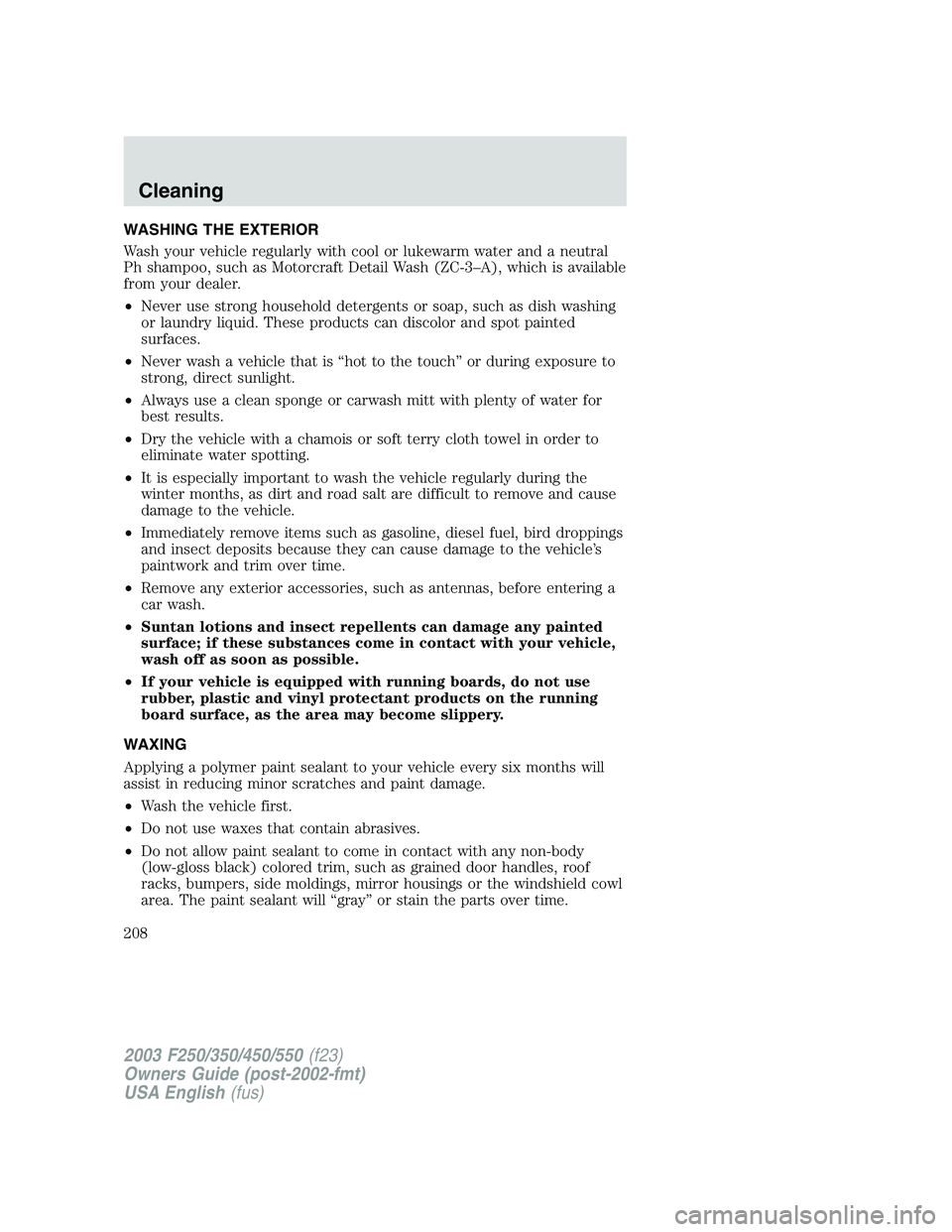 FORD F250 2003  Owners Manual WASHING THE EXTERIOR
Wash your vehicle regularly with cool or lukewarm water and a neutral
Ph shampoo, such as Motorcraft Detail Wash (ZC-3–A), which is available
from your dealer.
•Never use stro
