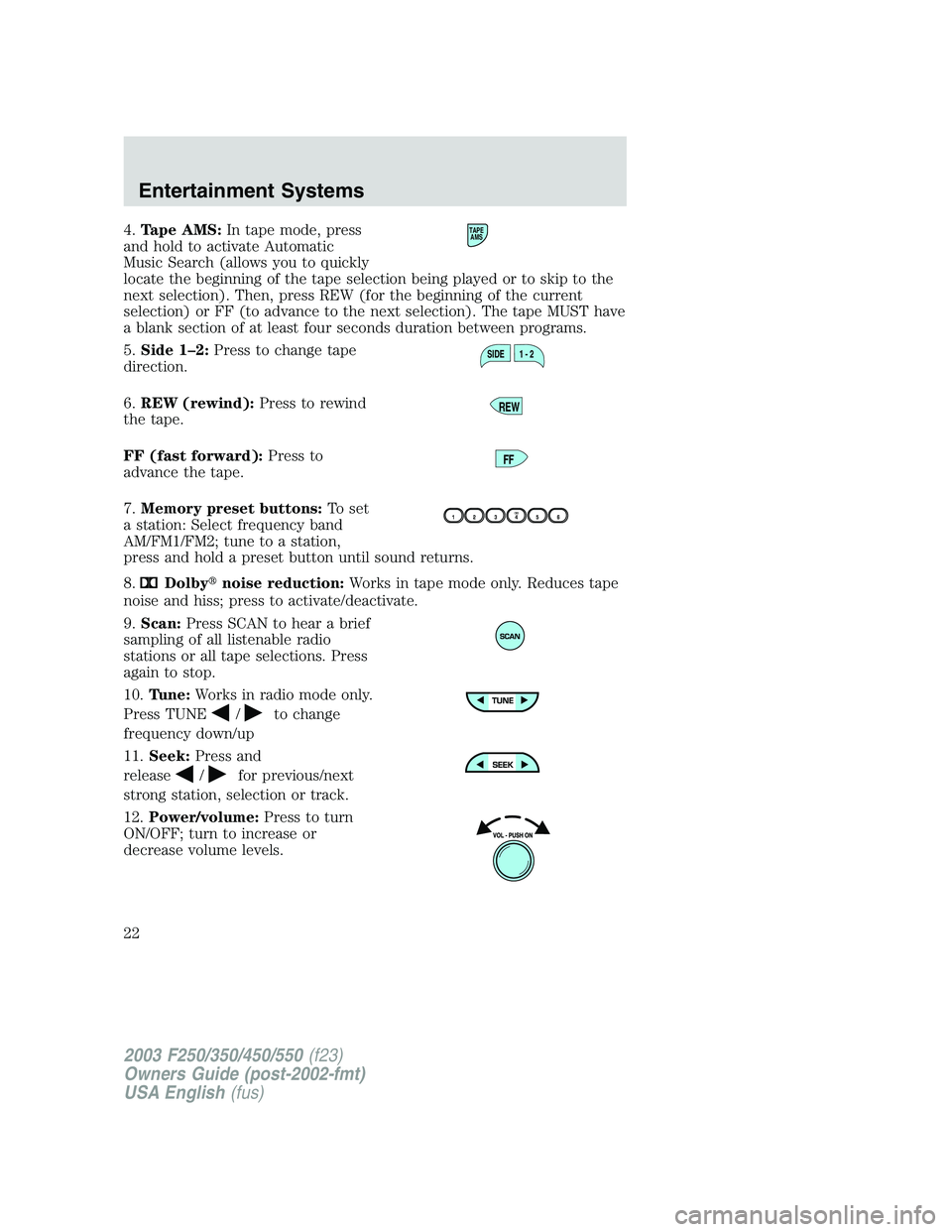 FORD F250 2003 Owners Manual 4.Tape AMS:In tape mode, press
and hold to activate Automatic
Music Search (allows you to quickly
locate the beginning of the tape selection being played or to skip to the
next selection). Then, press