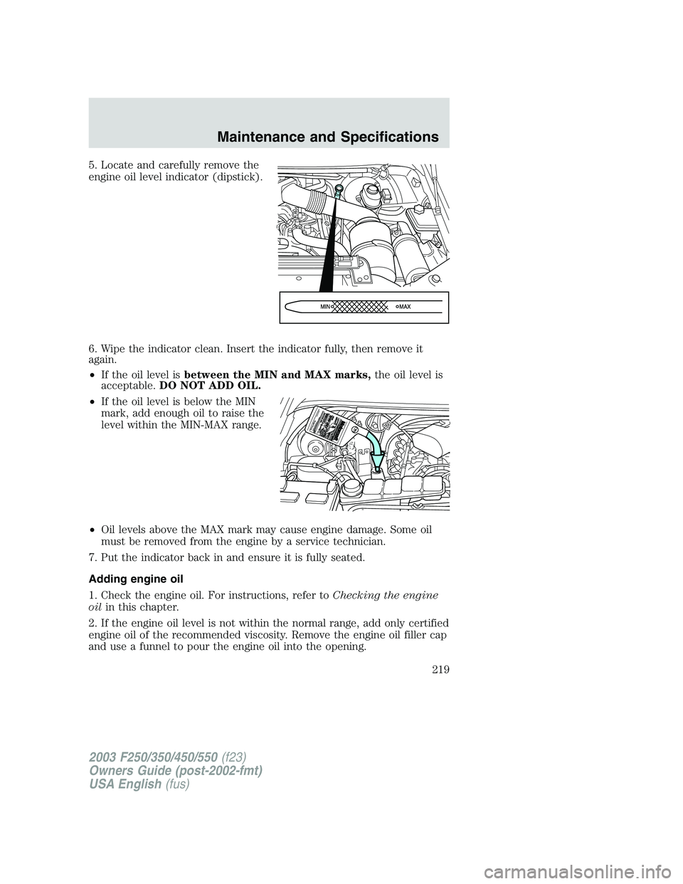 FORD F250 2003  Owners Manual 5. Locate and carefully remove the
engine oil level indicator (dipstick).
6. Wipe the indicator clean. Insert the indicator fully, then remove it
again.
•If the oil level isbetween the MIN and MAX m