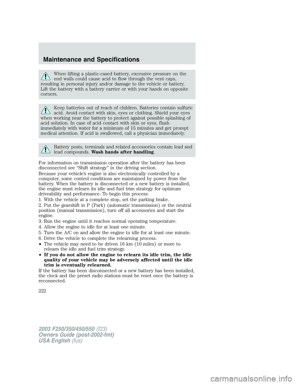 FORD F250 2003 Owners Manual When lifting a plastic-cased battery, excessive pressure on the
end walls could cause acid to flow through the vent caps,
resulting in personal injury and/or damage to the vehicle or battery.
Lift the FORD F250 2003 Owners Manual When lifting a plastic-cased battery, excessive pressure on the
end walls could cause acid to flow through the vent caps,
resulting in personal injury and/or damage to the vehicle or battery.
Lift the