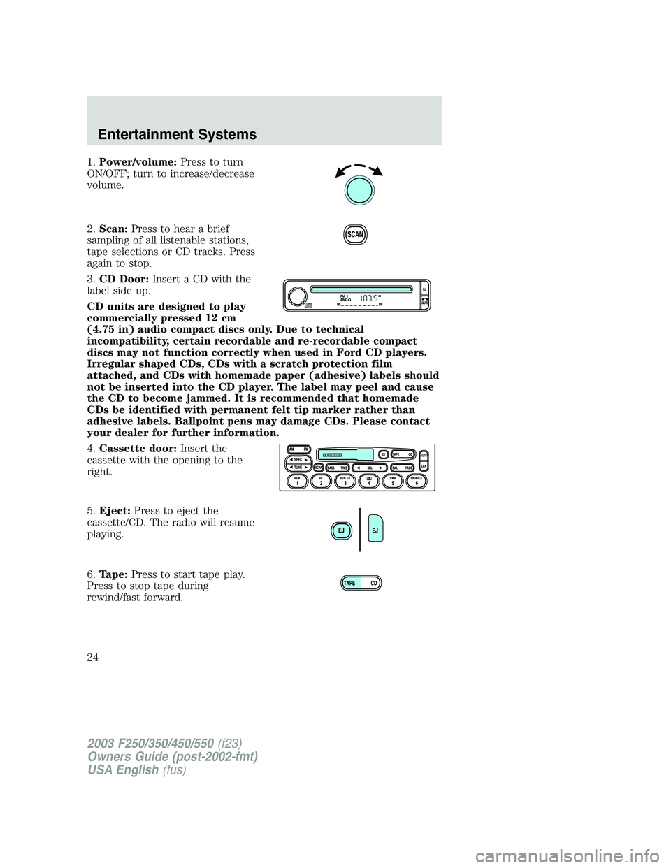 FORD F250 2003 Owners Manual 1.Power/volume:Press to turn
ON/OFF; turn to increase/decrease
volume.
2.Scan:Press to hear a brief
sampling of all listenable stations,
tape selections or CD tracks. Press
again to stop.
3.CD Door:In