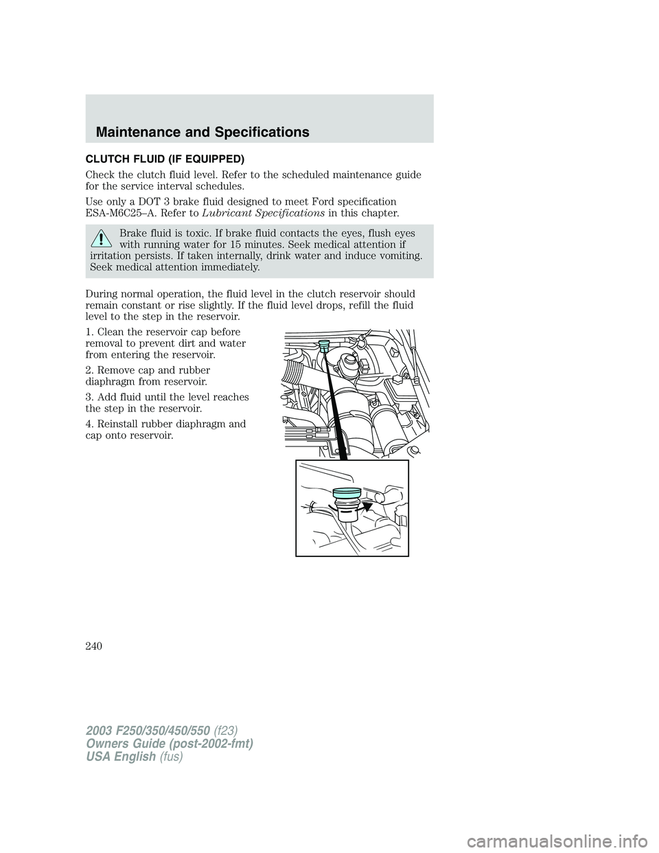 FORD F250 2003  Owners Manual CLUTCH FLUID (IF EQUIPPED)
Check the clutch fluid level. Refer to the scheduled maintenance guide
for the service interval schedules.
Use only a DOT 3 brake fluid designed to meet Ford specification
E