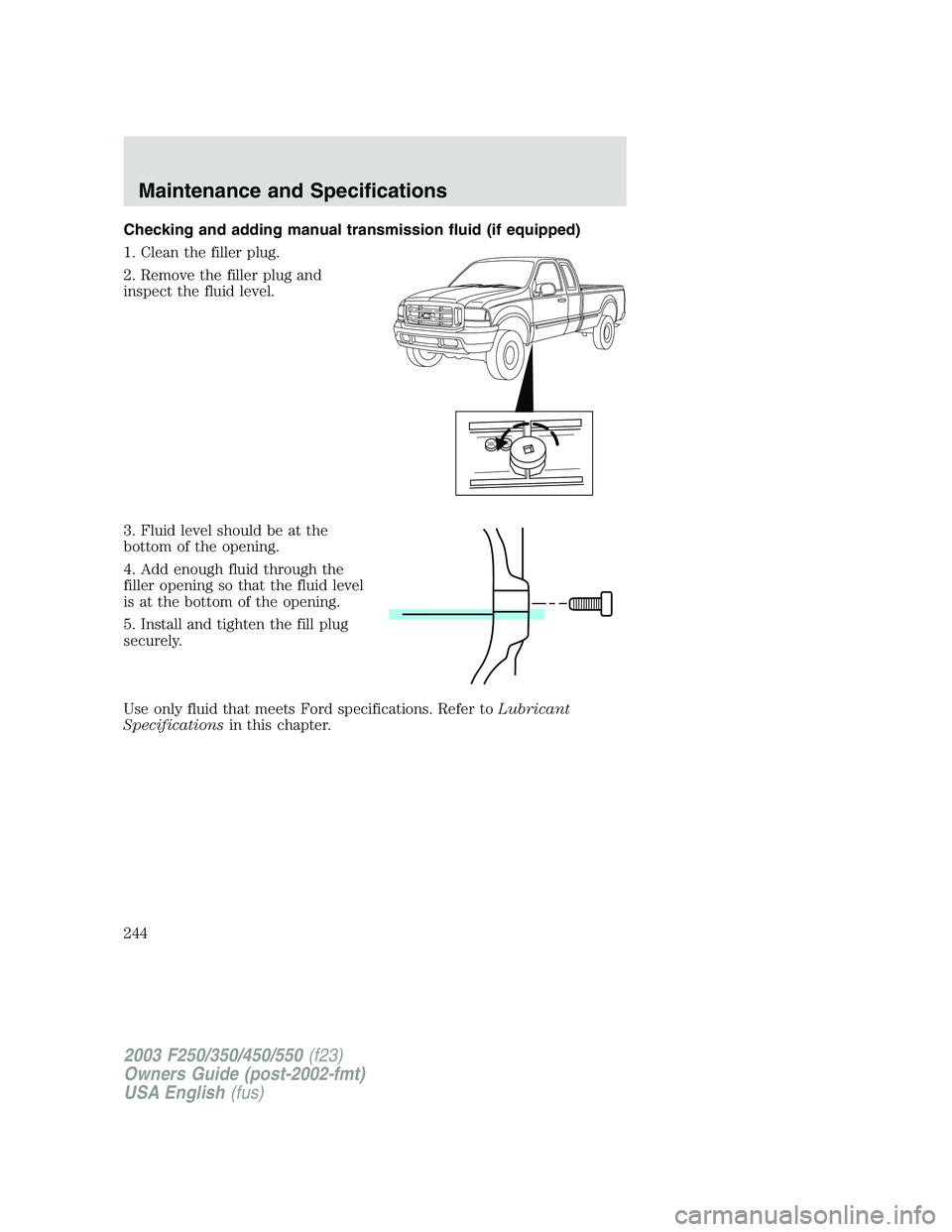 FORD F250 2003  Owners Manual Checking and adding manual transmission fluid (if equipped)
1. Clean the filler plug.
2. Remove the filler plug and
inspect the fluid level.
3. Fluid level should be at the
bottom of the opening.
4. A
