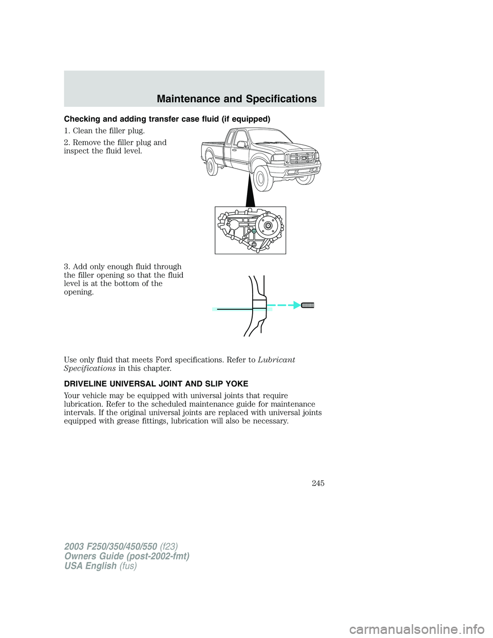 FORD F250 2003  Owners Manual Checking and adding transfer case fluid (if equipped)
1. Clean the filler plug.
2. Remove the filler plug and
inspect the fluid level.
3. Add only enough fluid through
the filler opening so that the f