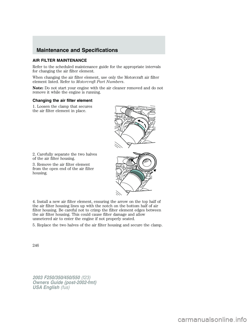FORD F250 2003  Owners Manual AIR FILTER MAINTENANCE
Refer to the scheduled maintenance guide for the appropriate intervals
for changing the air filter element.
When changing the air filter element, use only the Motorcraft air fil
