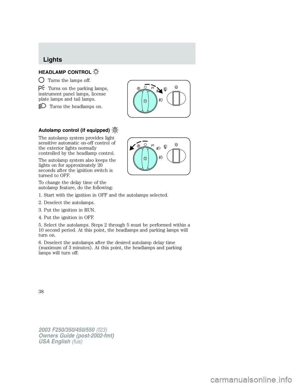 FORD F250 2003 Owners Guide HEADLAMP CONTROL
Turns the lamps off.
Turns on the parking lamps,
instrument panel lamps, license
plate lamps and tail lamps.
Turns the headlamps on.
Autolamp control (if equipped)
The autolamp system FORD F250 2003 Owners Guide HEADLAMP CONTROL
Turns the lamps off.
Turns on the parking lamps,
instrument panel lamps, license
plate lamps and tail lamps.
Turns the headlamps on.
Autolamp control (if equipped)
The autolamp system