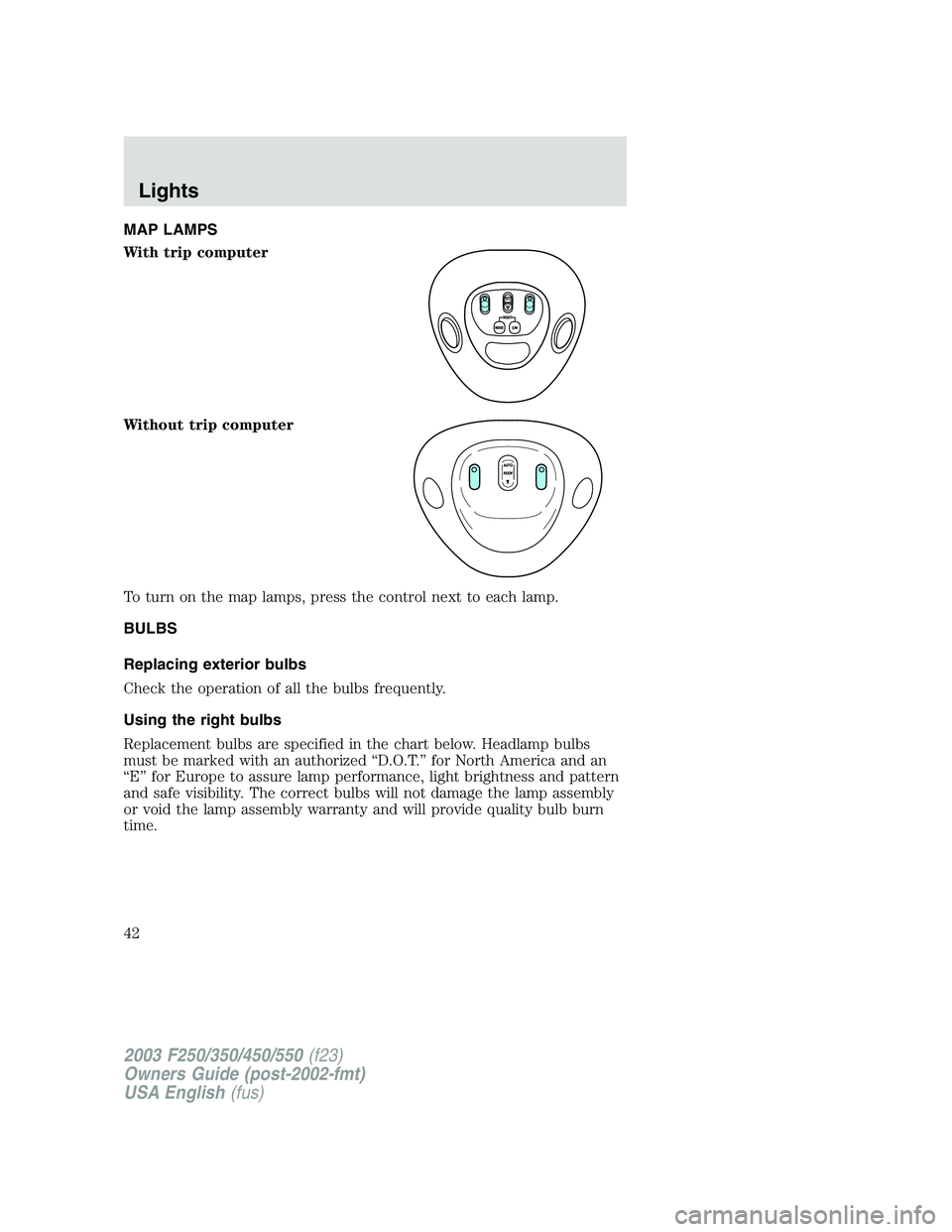 FORD F250 2003 Service Manual MAP LAMPS
With trip computer
Without trip computer
To turn on the map lamps, press the control next to each lamp.
BULBS
Replacing exterior bulbs
Check the operation of all the bulbs frequently.
Using FORD F250 2003 Service Manual MAP LAMPS
With trip computer
Without trip computer
To turn on the map lamps, press the control next to each lamp.
BULBS
Replacing exterior bulbs
Check the operation of all the bulbs frequently.
Using