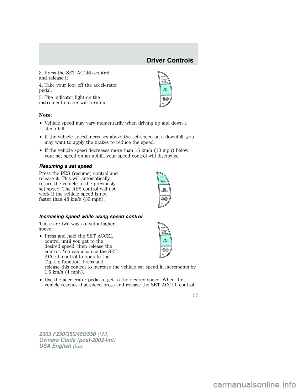 FORD F250 2003 Workshop Manual 3. Press the SET ACCEL control
and release it.
4. Take your foot off the accelerator
pedal.
5. The indicator light on the
instrument cluster will turn on.
Note:
•Vehicle speed may vary momentarily w FORD F250 2003 Workshop Manual 3. Press the SET ACCEL control
and release it.
4. Take your foot off the accelerator
pedal.
5. The indicator light on the
instrument cluster will turn on.
Note:
•Vehicle speed may vary momentarily w