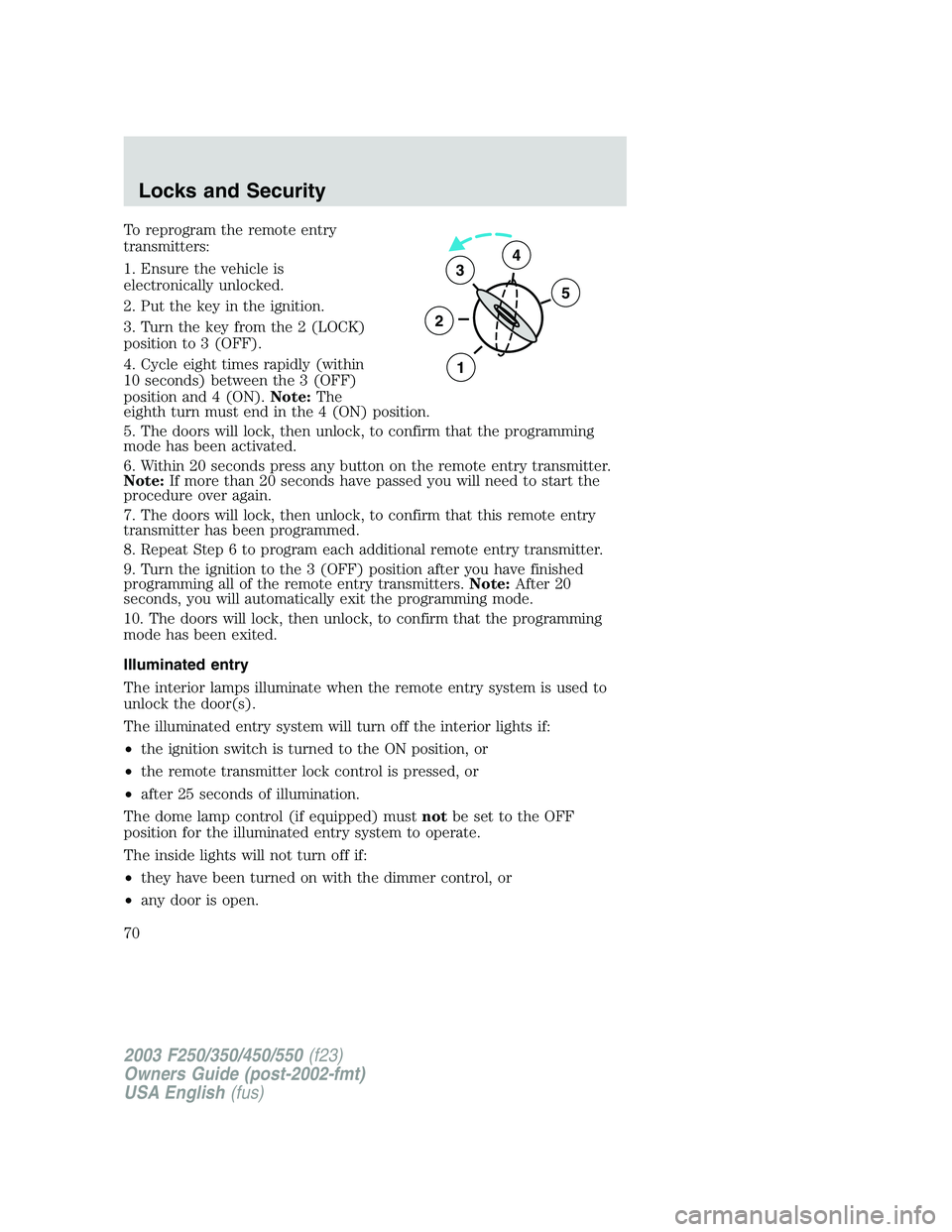 FORD F250 2003 Repair Manual To reprogram the remote entry
transmitters:
1. Ensure the vehicle is
electronically unlocked.
2. Put the key in the ignition.
3. Turn the key from the 2 (LOCK)
position to 3 (OFF).
4. Cycle eight time FORD F250 2003 Repair Manual To reprogram the remote entry
transmitters:
1. Ensure the vehicle is
electronically unlocked.
2. Put the key in the ignition.
3. Turn the key from the 2 (LOCK)
position to 3 (OFF).
4. Cycle eight time
