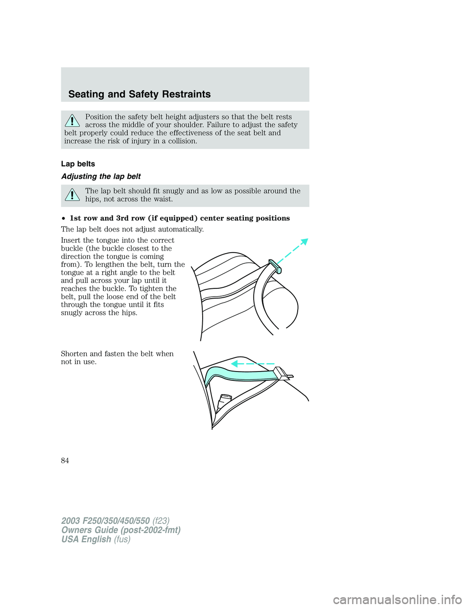 FORD F250 2003 Manual Online Position the safety belt height adjusters so that the belt rests
across the middle of your shoulder. Failure to adjust the safety
belt properly could reduce the effectiveness of the seat belt and
incr FORD F250 2003 Manual Online Position the safety belt height adjusters so that the belt rests
across the middle of your shoulder. Failure to adjust the safety
belt properly could reduce the effectiveness of the seat belt and
incr