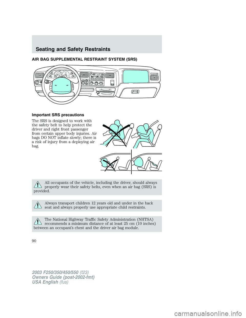 FORD F250 2003 Manual Online AIR BAG SUPPLEMENTAL RESTRAINT SYSTEM (SRS)
Important SRS precautions
The SRS is designed to work with
the safety belt to help protect the
driver and right front passenger
from certain upper body inju FORD F250 2003 Manual Online AIR BAG SUPPLEMENTAL RESTRAINT SYSTEM (SRS)
Important SRS precautions
The SRS is designed to work with
the safety belt to help protect the
driver and right front passenger
from certain upper body inju