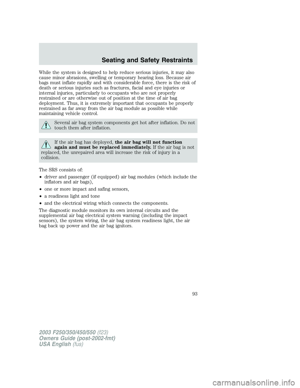 FORD F250 2003 Owners Manual While the system is designed to help reduce serious injuries, it may also
cause minor abrasions, swelling or temporary hearing loss. Because air
bags must inflate rapidly and with considerable force, FORD F250 2003 Owners Manual While the system is designed to help reduce serious injuries, it may also
cause minor abrasions, swelling or temporary hearing loss. Because air
bags must inflate rapidly and with considerable force,