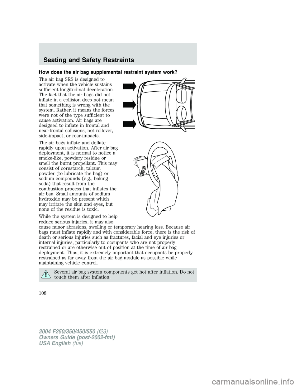 FORD F250 2004 Owners Manual How does the air bag supplemental restraint system work?
The air bag SRS is designed to
activate when the vehicle sustains
sufficient longitudinal deceleration.
The fact that the air bags did not
infl FORD F250 2004 Owners Manual How does the air bag supplemental restraint system work?
The air bag SRS is designed to
activate when the vehicle sustains
sufficient longitudinal deceleration.
The fact that the air bags did not
infl