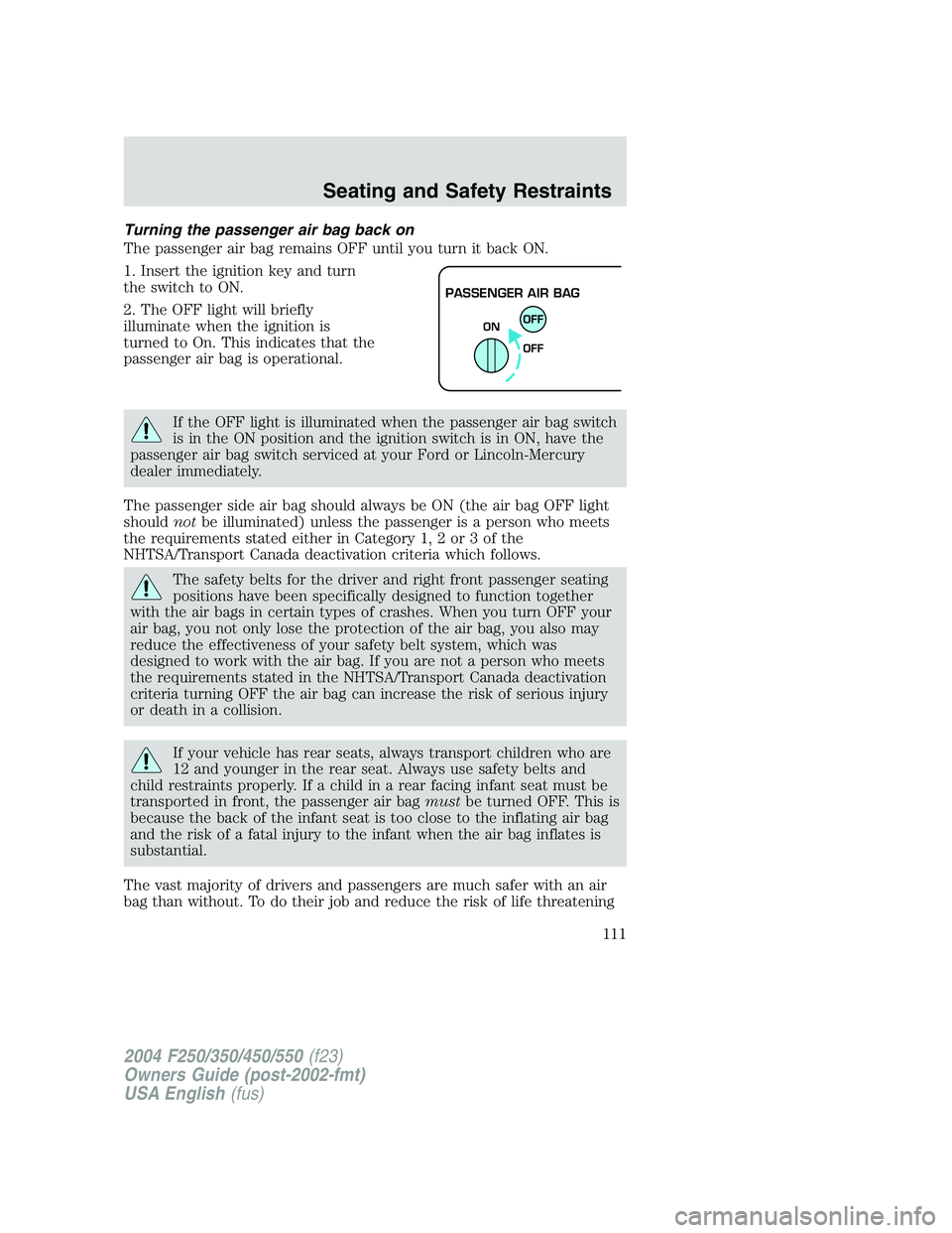 FORD F250 2004 Owners Manual Turning the passenger air bag back on
The passenger air bag remains OFF until you turn it back ON.
1. Insert the ignition key and turn
the switch to ON.
2. The OFF light will briefly
illuminate when t FORD F250 2004 Owners Manual Turning the passenger air bag back on
The passenger air bag remains OFF until you turn it back ON.
1. Insert the ignition key and turn
the switch to ON.
2. The OFF light will briefly
illuminate when t