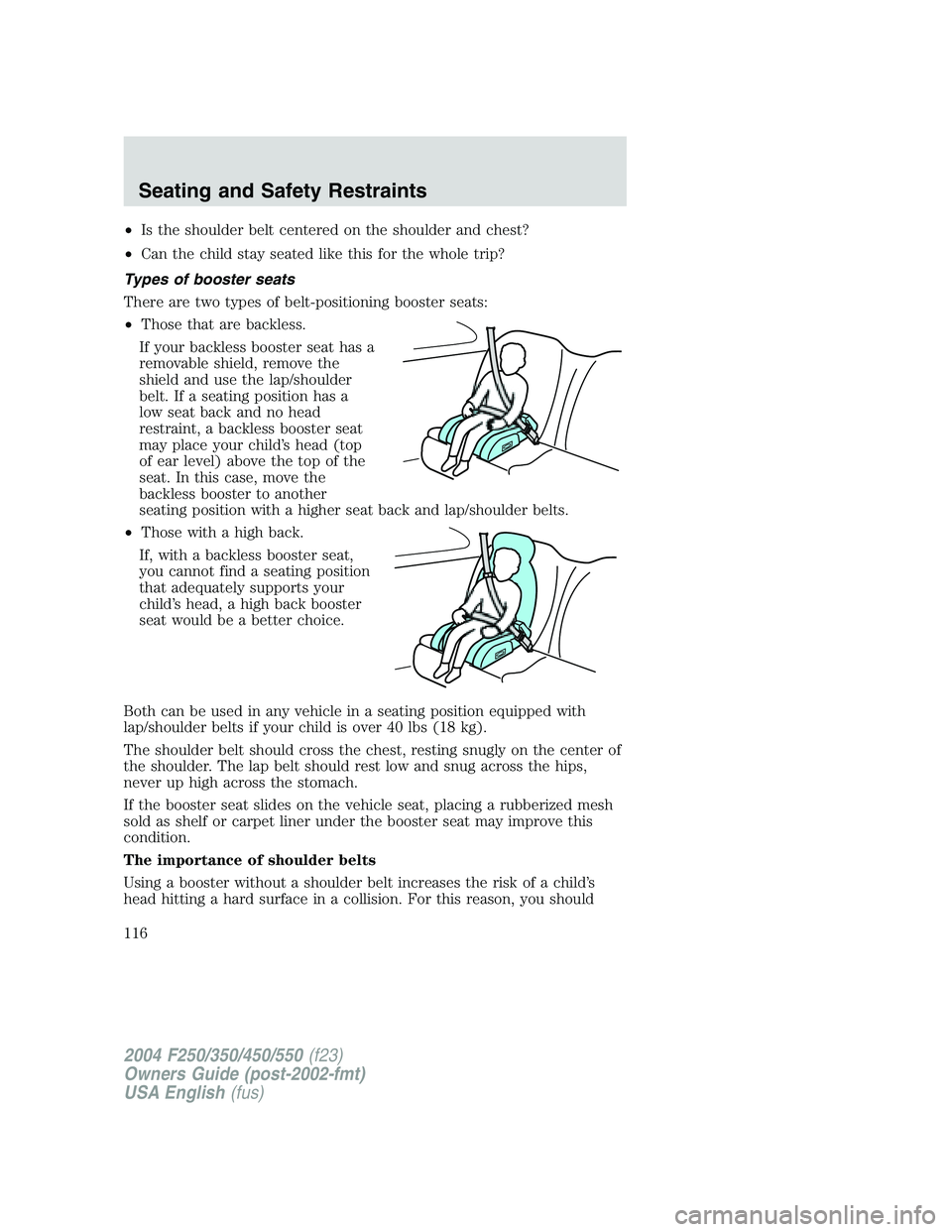 FORD F250 2004 Owners Manual •Is the shoulder belt centered on the shoulder and chest?
•Can the child stay seated like this for the whole trip?
Types of booster seats
There are two types of belt-positioning booster seats:
• FORD F250 2004 Owners Manual •Is the shoulder belt centered on the shoulder and chest?
•Can the child stay seated like this for the whole trip?
Types of booster seats
There are two types of belt-positioning booster seats:
•