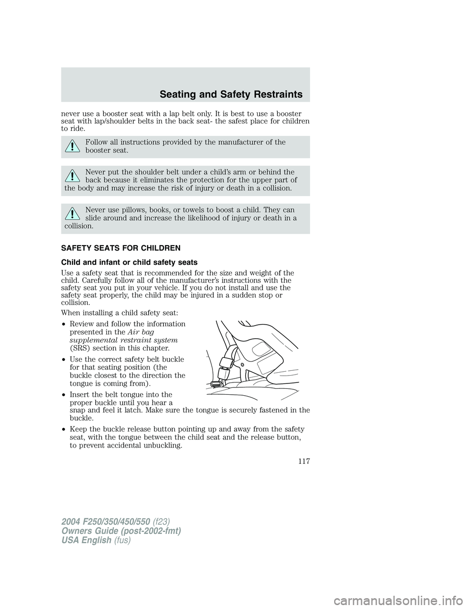 FORD F250 2004 Owners Manual never use a booster seat with a lap belt only. It is best to use a booster
seat with lap/shoulder belts in the back seat- the safest place for children
to ride.
Follow all instructions provided by the FORD F250 2004 Owners Manual never use a booster seat with a lap belt only. It is best to use a booster
seat with lap/shoulder belts in the back seat- the safest place for children
to ride.
Follow all instructions provided by the