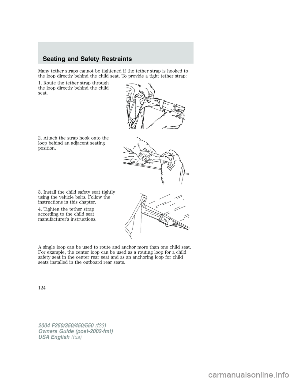 FORD F250 2004  Owners Manual Many tether straps cannot be tightened if the tether strap is hooked to
the loop directly behind the child seat. To provide a tight tether strap:
1. Route the tether strap through
the loop directly be