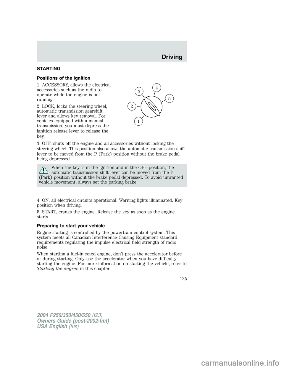 FORD F250 2004  Owners Manual STARTING
Positions of the ignition
1. ACCESSORY, allows the electrical
accessories such as the radio to
operate while the engine is not
running.
2. LOCK, locks the steering wheel,
automatic transmissi
