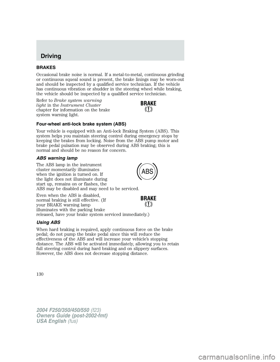 FORD F250 2004  Owners Manual BRAKES
Occasional brake noise is normal. If a metal-to-metal, continuous grinding
or continuous squeal sound is present, the brake linings may be worn-out
and should be inspected by a qualified servic