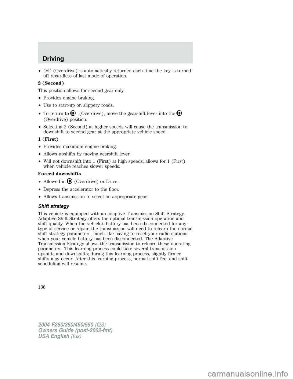 FORD F250 2004 Owners Manual •O/D (Overdrive) is automatically returned each time the key is turned
off regardless of last mode of operation.
2 (Second)
This position allows for second gear only.
•Provides engine braking.
• FORD F250 2004 Owners Manual •O/D (Overdrive) is automatically returned each time the key is turned
off regardless of last mode of operation.
2 (Second)
This position allows for second gear only.
•Provides engine braking.
•