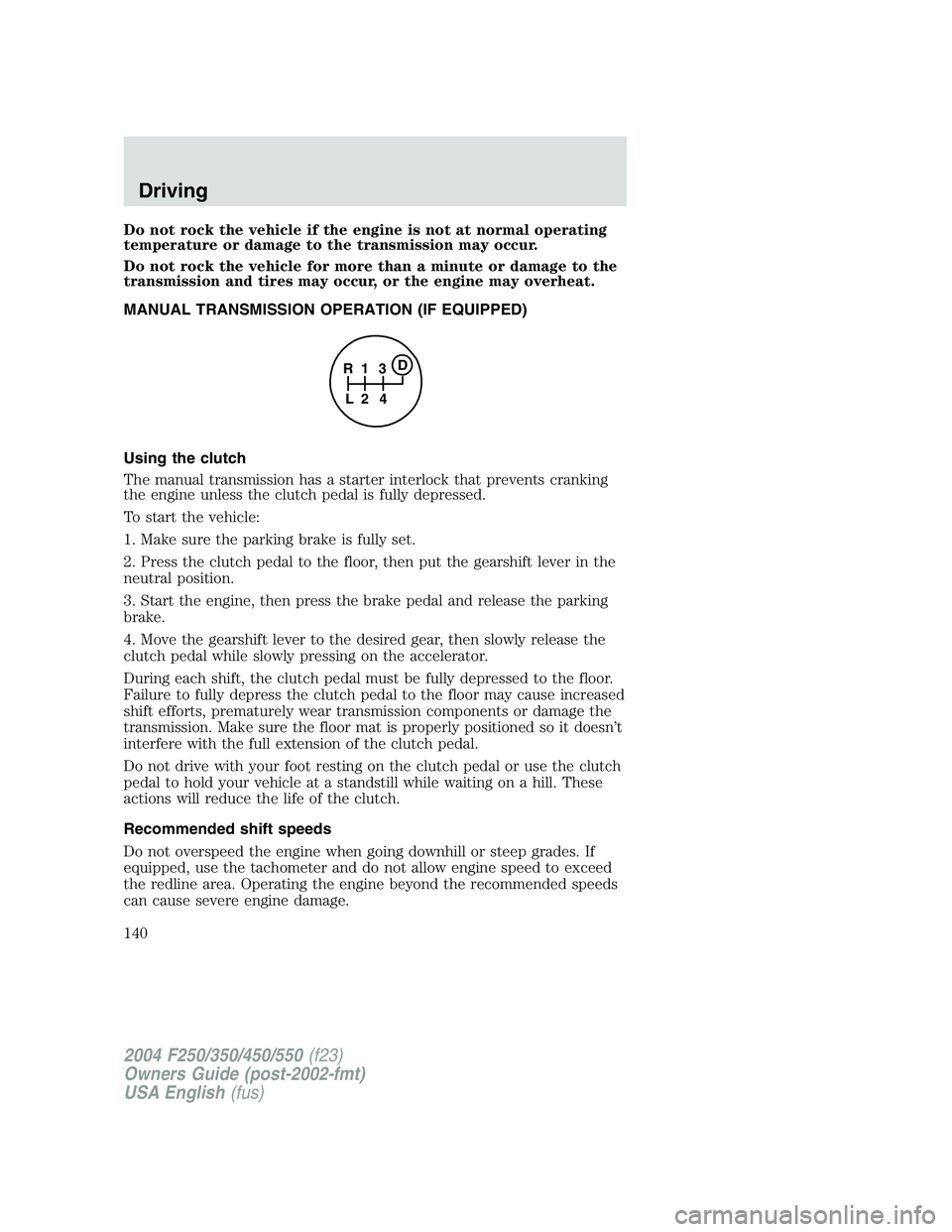 FORD F250 2004 Owners Manual Do not rock the vehicle if the engine is not at normal operating
temperature or damage to the transmission may occur.
Do not rock the vehicle for more than a minute or damage to the
transmission and t FORD F250 2004 Owners Manual Do not rock the vehicle if the engine is not at normal operating
temperature or damage to the transmission may occur.
Do not rock the vehicle for more than a minute or damage to the
transmission and t