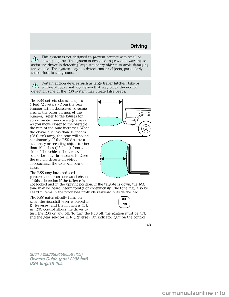 FORD F250 2004  Owners Manual This system is not designed to prevent contact with small or
moving objects. The system is designed to provide a warning to
assist the driver in detecting large stationary objects to avoid damaging
th