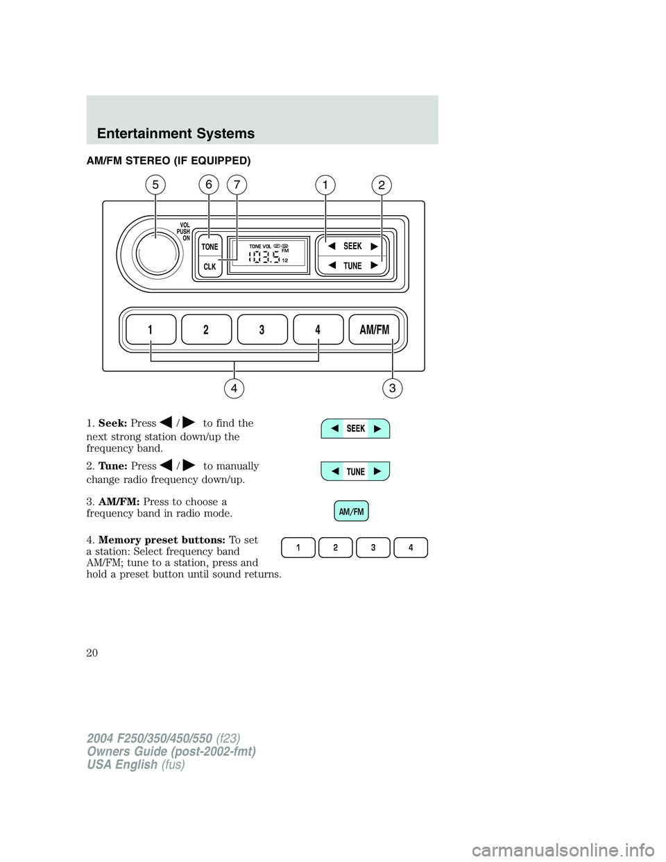 FORD F250 2004 User Guide AM/FM STEREO (IF EQUIPPED)
1.Seek:Press
/to find the
next strong station down/up the
frequency band.
2.Tune:Press
/to manually
change radio frequency down/up.
3.AM/FM:Press to choose a
frequency band FORD F250 2004 User Guide AM/FM STEREO (IF EQUIPPED)
1.Seek:Press
/to find the
next strong station down/up the
frequency band.
2.Tune:Press
/to manually
change radio frequency down/up.
3.AM/FM:Press to choose a
frequency band