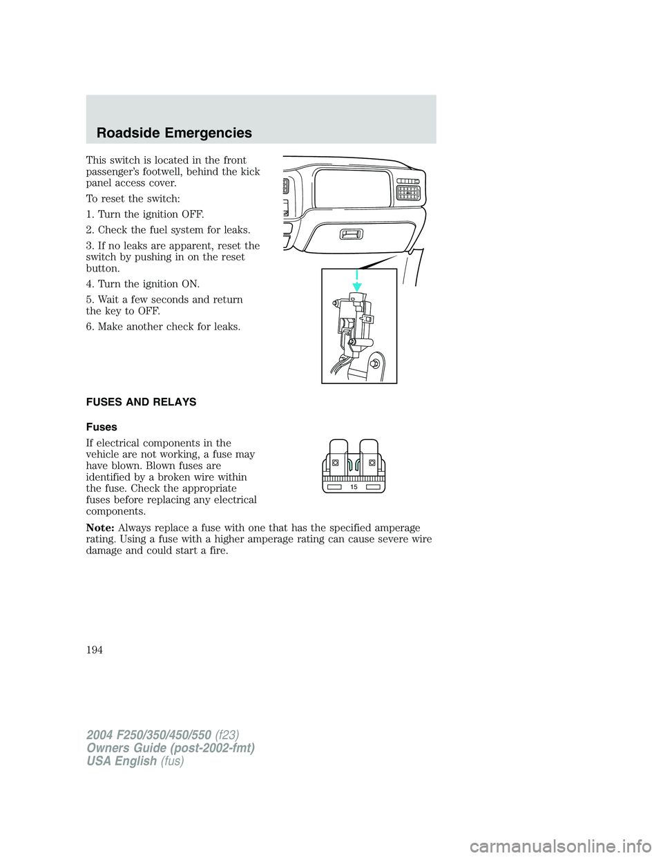 FORD F250 2004 Owners Manual This switch is located in the front
passenger’s footwell, behind the kick
panel access cover.
To reset the switch:
1. Turn the ignition OFF.
2. Check the fuel system for leaks.
3. If no leaks are ap FORD F250 2004 Owners Manual This switch is located in the front
passenger’s footwell, behind the kick
panel access cover.
To reset the switch:
1. Turn the ignition OFF.
2. Check the fuel system for leaks.
3. If no leaks are ap