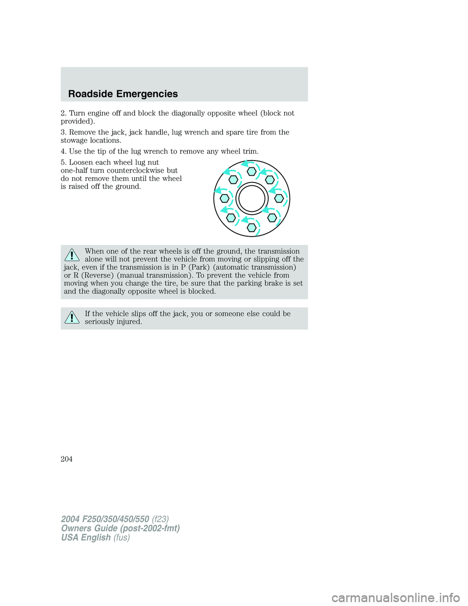 FORD F250 2004  Owners Manual 2. Turn engine off and block the diagonally opposite wheel (block not
provided).
3. Remove the jack, jack handle, lug wrench and spare tire from the
stowage locations.
4. Use the tip of the lug wrench
