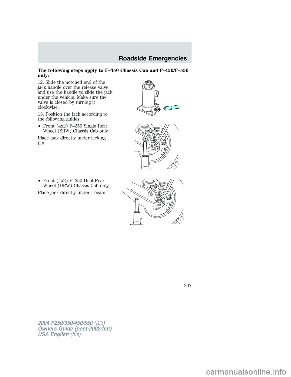 FORD F250 2004  Owners Manual The following steps apply to F–350 Chassis Cab and F–450/F–550
only:
12. Slide the notched end of the
jack handle over the release valve
and use the handle to slide the jack
under the vehicle. M