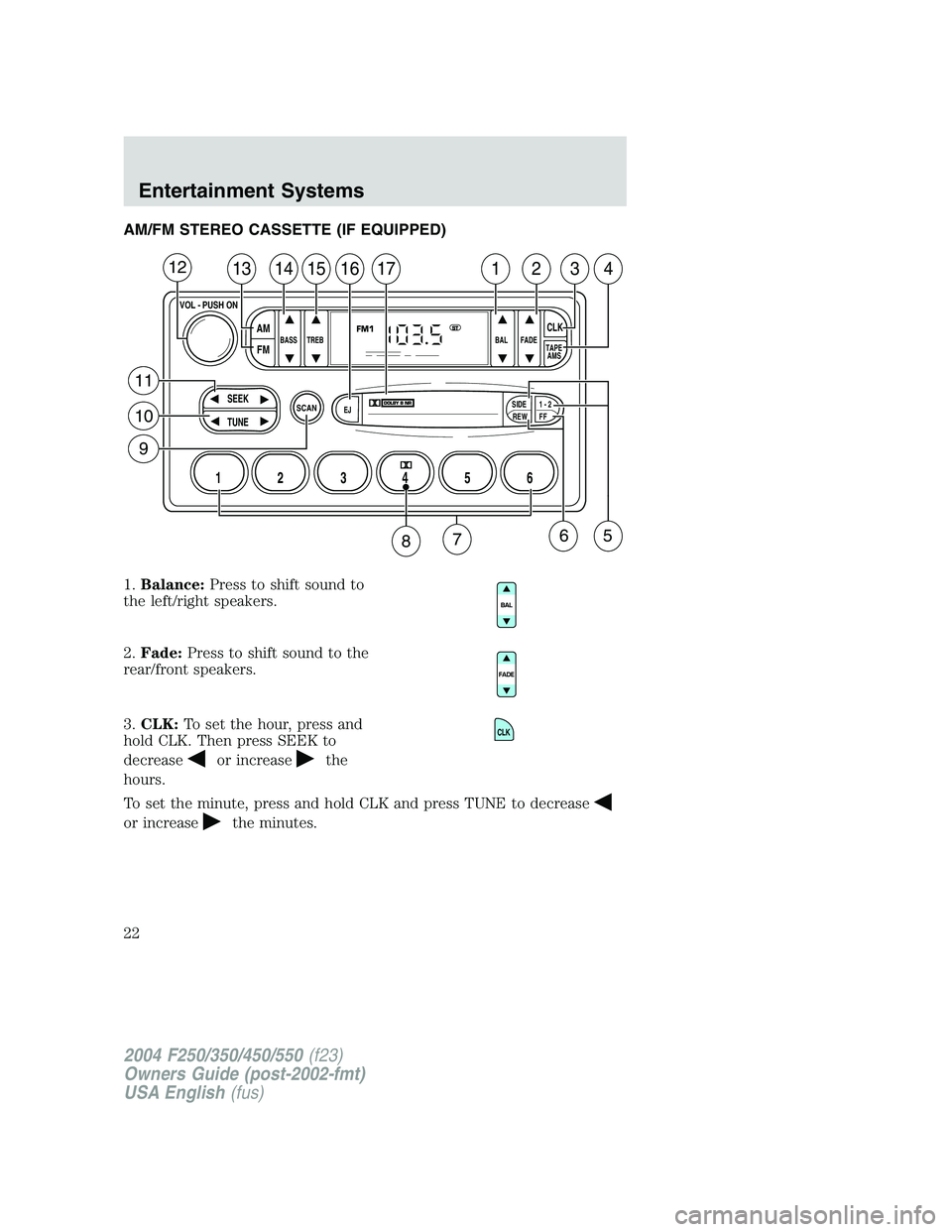 FORD F250 2004 Owners Manual AM/FM STEREO CASSETTE (IF EQUIPPED)
1.Balance:Press to shift sound to
the left/right speakers.
2.Fade:Press to shift sound to the
rear/front speakers.
3.CLK:To set the hour, press and
hold CLK. Then p FORD F250 2004 Owners Manual AM/FM STEREO CASSETTE (IF EQUIPPED)
1.Balance:Press to shift sound to
the left/right speakers.
2.Fade:Press to shift sound to the
rear/front speakers.
3.CLK:To set the hour, press and
hold CLK. Then p