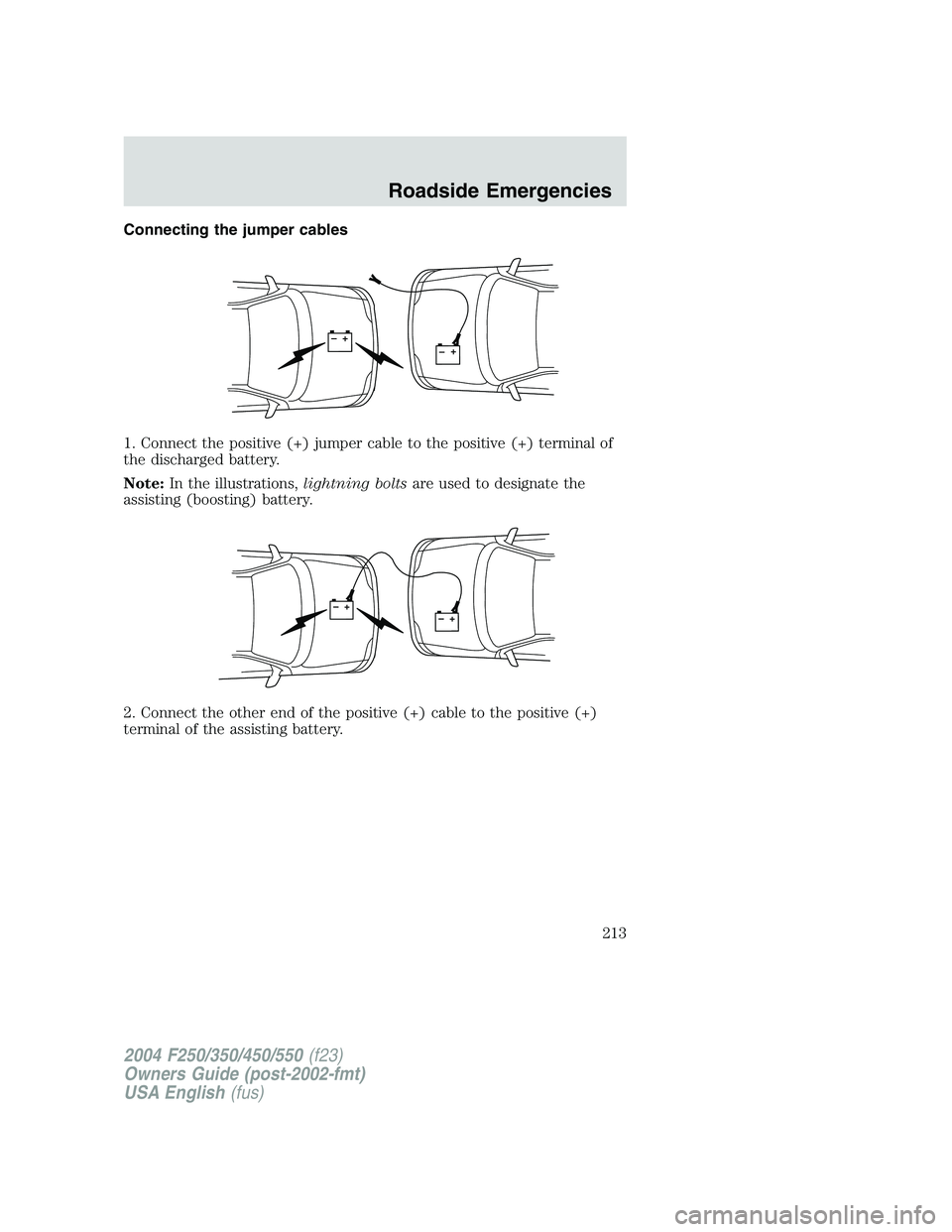 FORD F250 2004  Owners Manual Connecting the jumper cables
1. Connect the positive (+) jumper cable to the positive (+) terminal of
the discharged battery.
Note:In the illustrations,lightning boltsare used to designate the
assisti