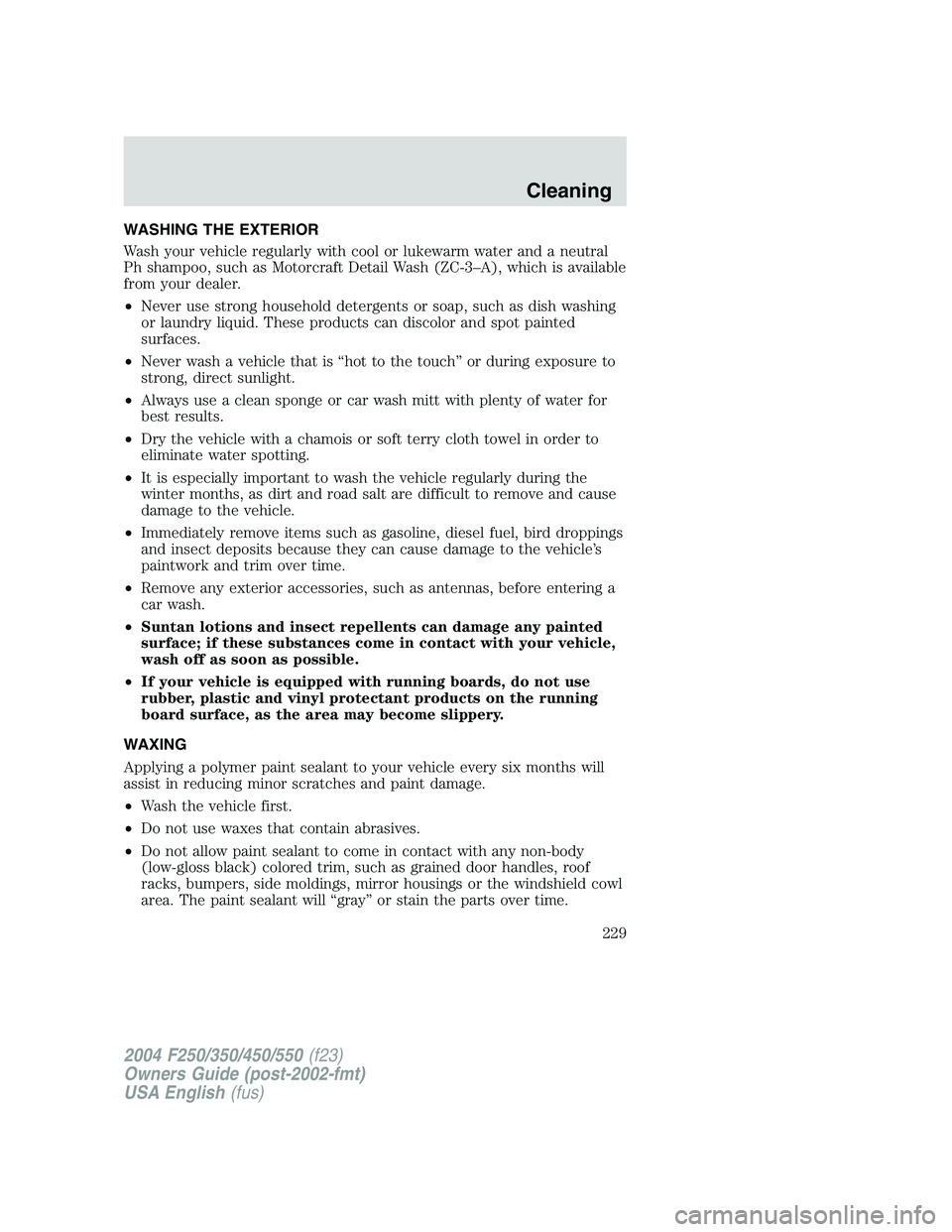 FORD F250 2004 Owners Manual WASHING THE EXTERIOR
Wash your vehicle regularly with cool or lukewarm water and a neutral
Ph shampoo, such as Motorcraft Detail Wash (ZC-3–A), which is available
from your dealer.
•Never use stro FORD F250 2004 Owners Manual WASHING THE EXTERIOR
Wash your vehicle regularly with cool or lukewarm water and a neutral
Ph shampoo, such as Motorcraft Detail Wash (ZC-3–A), which is available
from your dealer.
•Never use stro