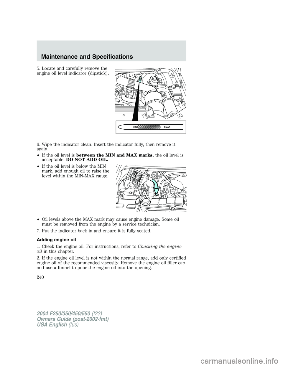 FORD F250 2004  Owners Manual 5. Locate and carefully remove the
engine oil level indicator (dipstick).
6. Wipe the indicator clean. Insert the indicator fully, then remove it
again.
•If the oil level isbetween the MIN and MAX m