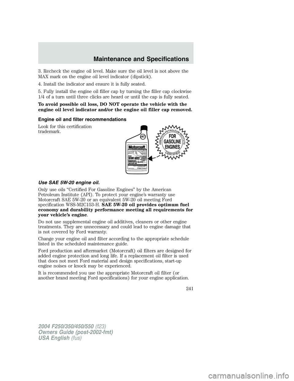 FORD F250 2004  Owners Manual 3. Recheck the engine oil level. Make sure the oil level is not above the
MAX mark on the engine oil level indicator (dipstick).
4. Install the indicator and ensure it is fully seated.
5. Fully instal