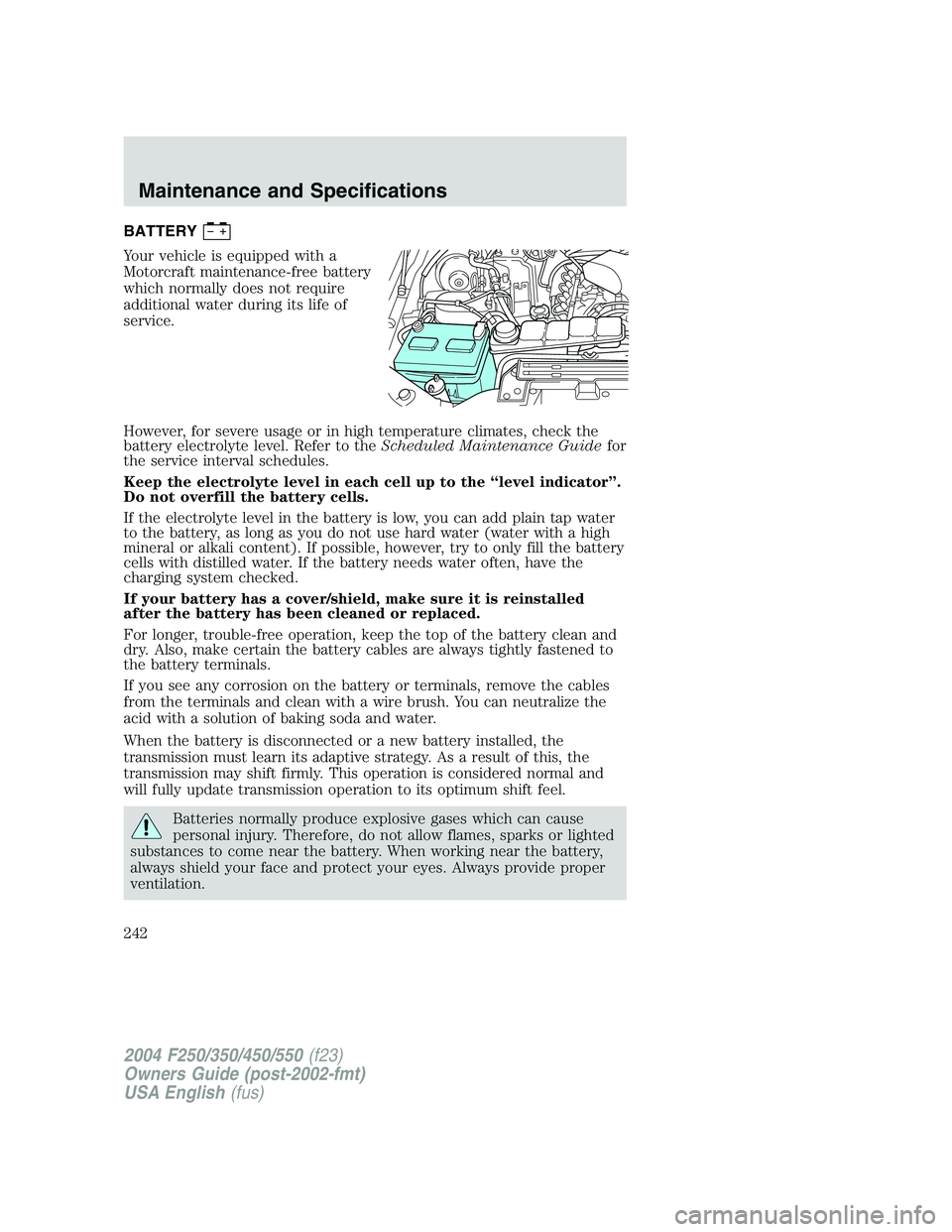 FORD F250 2004  Owners Manual BATTERY
Your vehicle is equipped with a
Motorcraft maintenance-free battery
which normally does not require
additional water during its life of
service.
However, for severe usage or in high temperatur