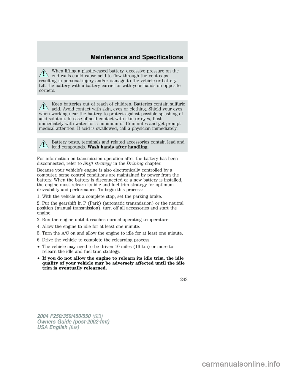 FORD F250 2004  Owners Manual When lifting a plastic-cased battery, excessive pressure on the
end walls could cause acid to flow through the vent caps,
resulting in personal injury and/or damage to the vehicle or battery.
Lift the