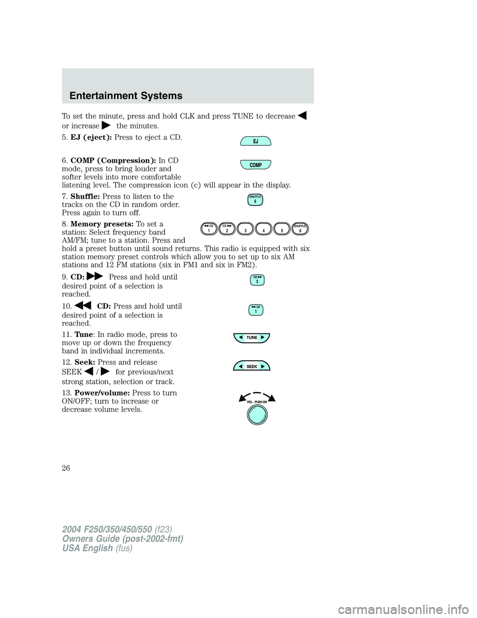 FORD F250 2004 Owners Manual To set the minute, press and hold CLK and press TUNE to decrease
or increasethe minutes.
5.EJ (eject):Press to eject a CD.
6.COMP (Compression):In CD
mode, press to bring louder and
softer levels into FORD F250 2004 Owners Manual To set the minute, press and hold CLK and press TUNE to decrease
or increasethe minutes.
5.EJ (eject):Press to eject a CD.
6.COMP (Compression):In CD
mode, press to bring louder and
softer levels into