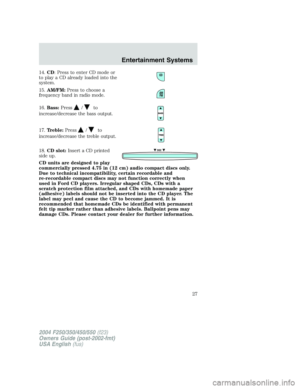 FORD F250 2004 Owners Manual 14.CD: Press to enter CD mode or
to play a CD already loaded into the
system.
15.AM/FM:Press to choose a
frequency band in radio mode.
16.Bass:Press
/to
increase/decrease the bass output.
17.Treble:Pr FORD F250 2004 Owners Manual 14.CD: Press to enter CD mode or
to play a CD already loaded into the
system.
15.AM/FM:Press to choose a
frequency band in radio mode.
16.Bass:Press
/to
increase/decrease the bass output.
17.Treble:Pr