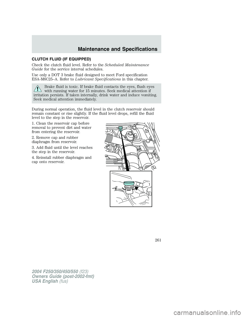 FORD F250 2004  Owners Manual CLUTCH FLUID (IF EQUIPPED)
Check the clutch fluid level. Refer to theScheduled Maintenance
Guidefor the service interval schedules.
Use only a DOT 3 brake fluid designed to meet Ford specification
ESA