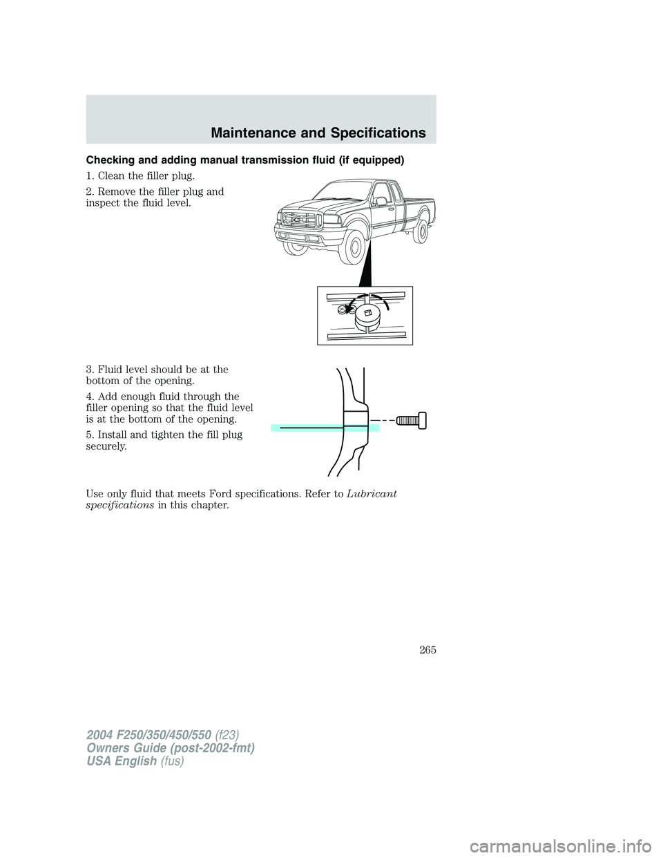 FORD F250 2004  Owners Manual Checking and adding manual transmission fluid (if equipped)
1. Clean the filler plug.
2. Remove the filler plug and
inspect the fluid level.
3. Fluid level should be at the
bottom of the opening.
4. A