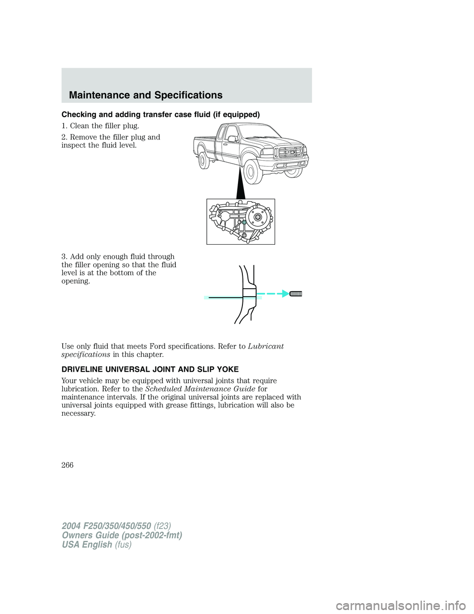 FORD F250 2004  Owners Manual Checking and adding transfer case fluid (if equipped)
1. Clean the filler plug.
2. Remove the filler plug and
inspect the fluid level.
3. Add only enough fluid through
the filler opening so that the f