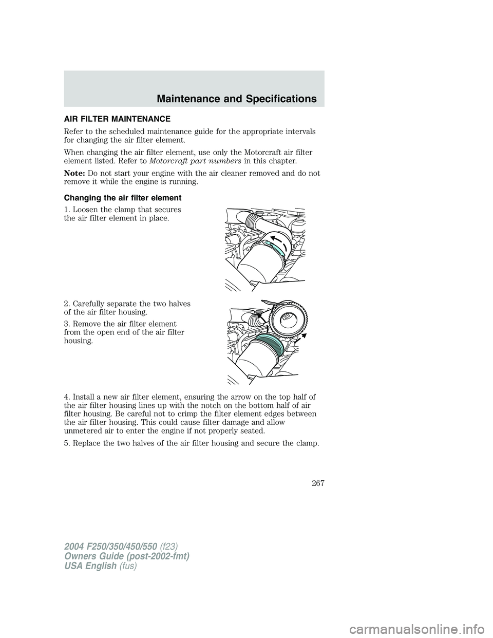 FORD F250 2004  Owners Manual AIR FILTER MAINTENANCE
Refer to the scheduled maintenance guide for the appropriate intervals
for changing the air filter element.
When changing the air filter element, use only the Motorcraft air fil