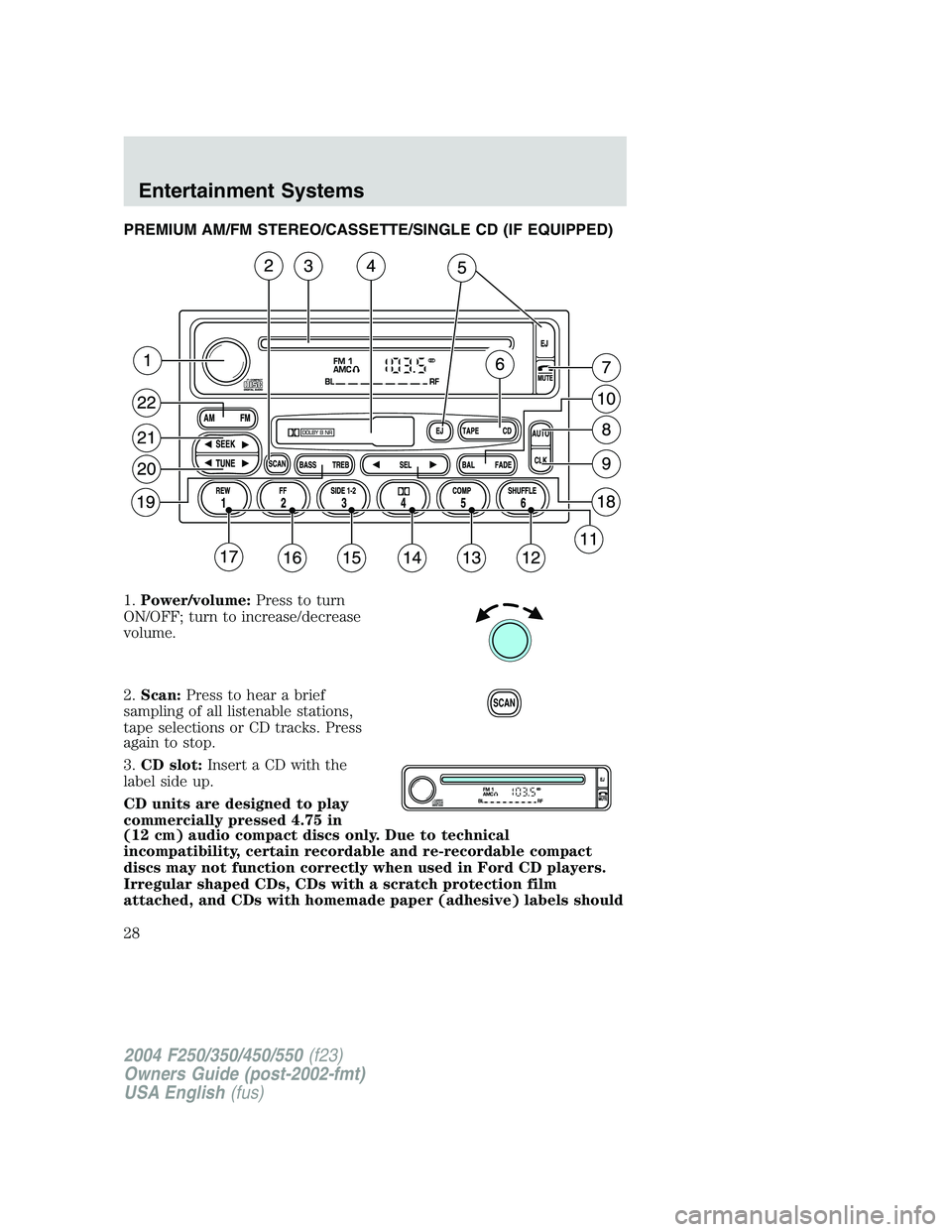 FORD F250 2004 Owners Manual PREMIUM AM/FM STEREO/CASSETTE/SINGLE CD (IF EQUIPPED)
1.Power/volume:Press to turn
ON/OFF; turn to increase/decrease
volume.
2.Scan:Press to hear a brief
sampling of all listenable stations,
tape sele FORD F250 2004 Owners Manual PREMIUM AM/FM STEREO/CASSETTE/SINGLE CD (IF EQUIPPED)
1.Power/volume:Press to turn
ON/OFF; turn to increase/decrease
volume.
2.Scan:Press to hear a brief
sampling of all listenable stations,
tape sele