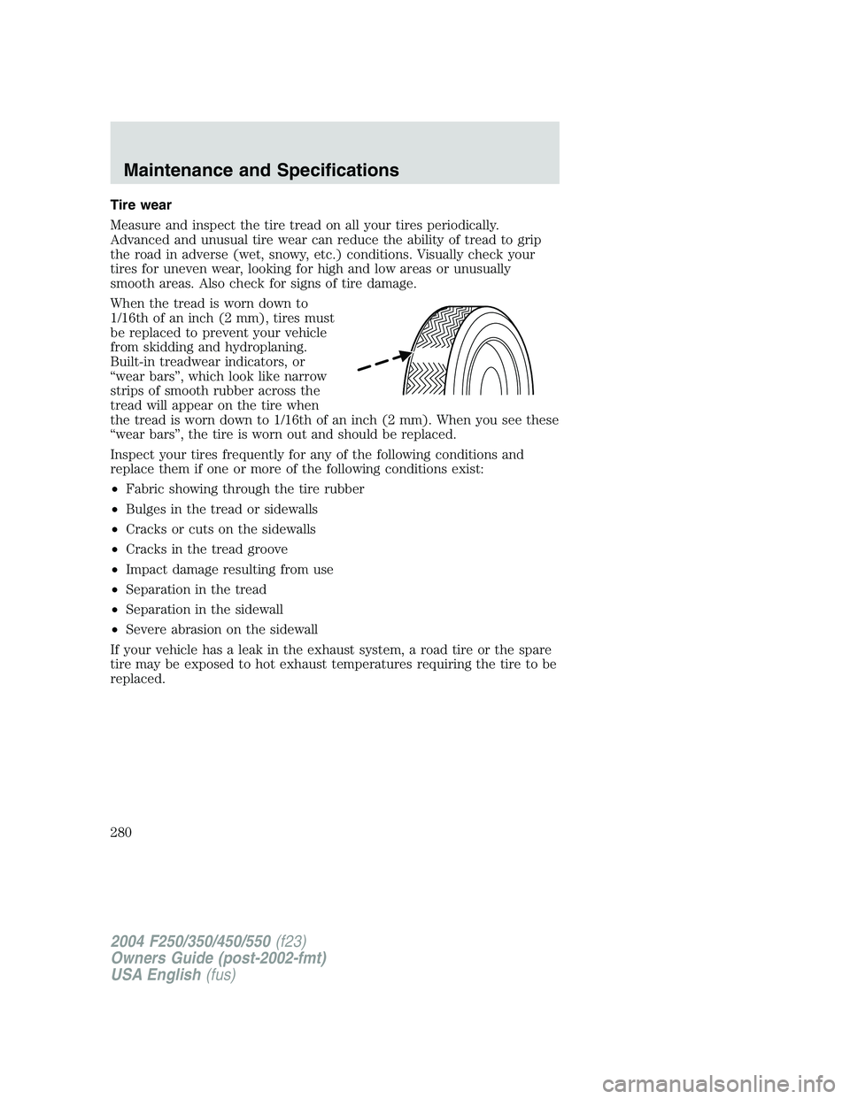 FORD F250 2004 Owners Manual Tire wear
Measure and inspect the tire tread on all your tires periodically.
Advanced and unusual tire wear can reduce the ability of tread to grip
the road in adverse (wet, snowy, etc.) conditions. V FORD F250 2004 Owners Manual Tire wear
Measure and inspect the tire tread on all your tires periodically.
Advanced and unusual tire wear can reduce the ability of tread to grip
the road in adverse (wet, snowy, etc.) conditions. V