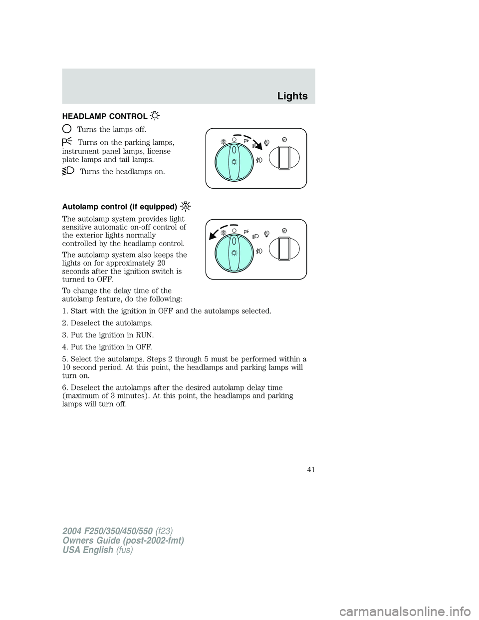 FORD F250 2004 Owners Manual HEADLAMP CONTROL
Turns the lamps off.
Turns on the parking lamps,
instrument panel lamps, license
plate lamps and tail lamps.
Turns the headlamps on.
Autolamp control (if equipped)
The autolamp system FORD F250 2004 Owners Manual HEADLAMP CONTROL
Turns the lamps off.
Turns on the parking lamps,
instrument panel lamps, license
plate lamps and tail lamps.
Turns the headlamps on.
Autolamp control (if equipped)
The autolamp system
